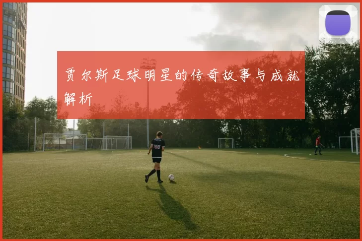 贾尔斯足球明星的传奇故事与成就解析