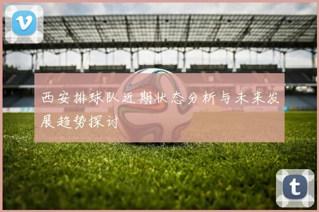 西安排球队近期状态分析与未来发展趋势探讨