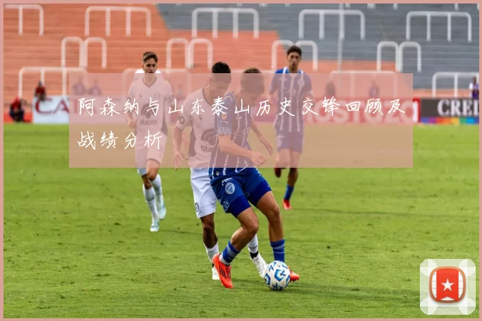 阿森纳与山东泰山历史交锋回顾及战绩分析