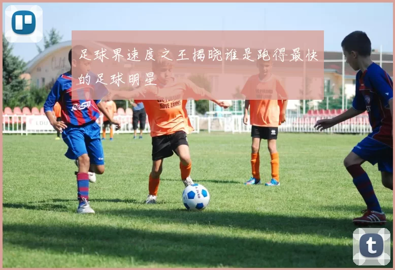 足球界速度之王揭晓谁是跑得最快的足球明星