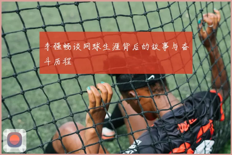 李强畅谈网球生涯背后的故事与奋斗历程