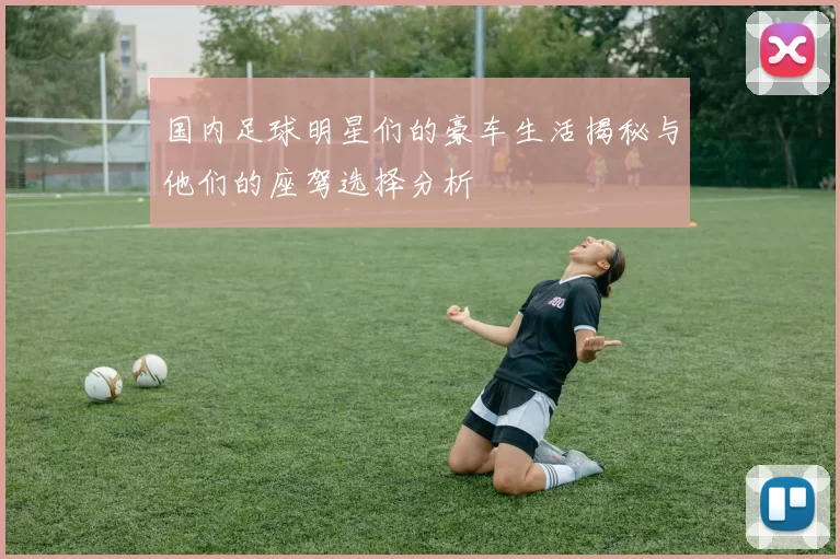 国内足球明星们的豪车生活揭秘与他们的座驾选择分析