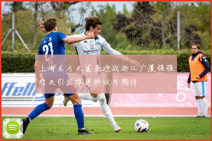 上海东方大鲨鱼迎战浙江广厦强强对决引发球迷热议与期待