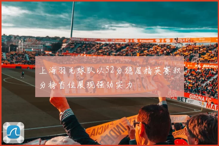 上海羽毛球队以52分稳居精英赛积分榜首位展现强劲实力