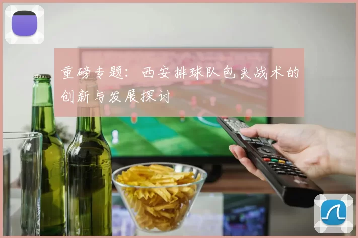 重磅专题：西安排球队包夹战术的创新与发展探讨