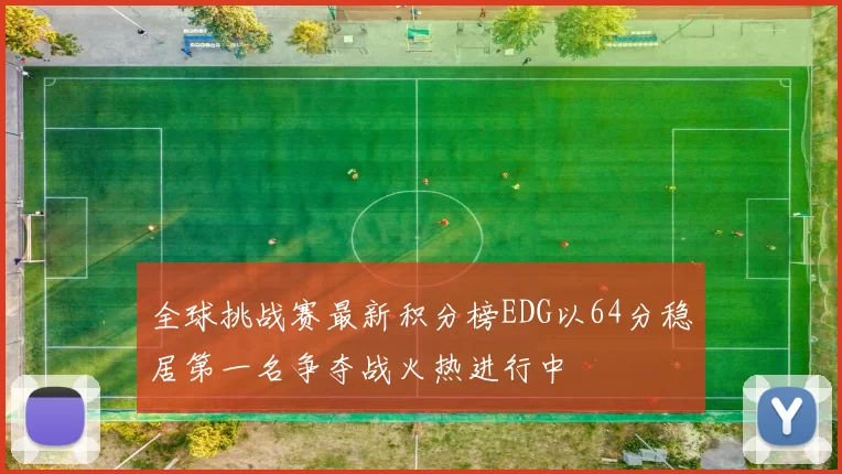 全球挑战赛最新积分榜EDG以64分稳居第一名争夺战火热进行中