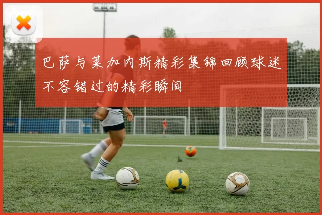巴萨与莱加内斯精彩集锦回顾球迷不容错过的精彩瞬间