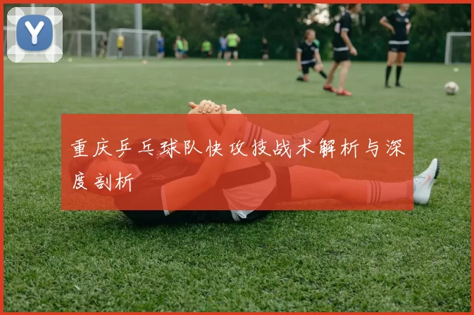 重庆乒乓球队快攻技战术解析与深度剖析