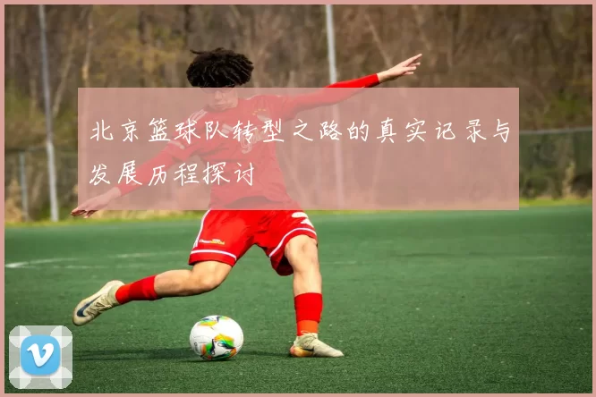 北京篮球队转型之路的真实记录与发展历程探讨